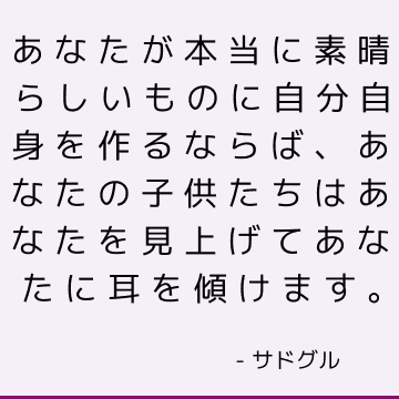 あなたが本当に素晴らしいものに自分自身を作るならば、あなたの子供たちはあなたを見上げてあなたに耳を傾けます。