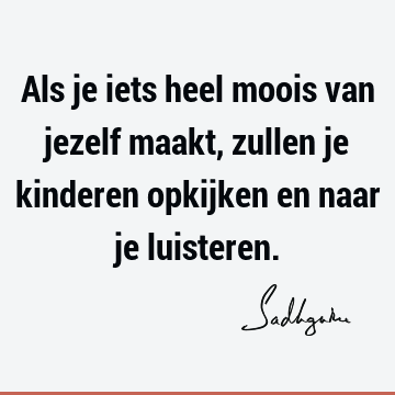 Als je iets heel moois van jezelf maakt, zullen je kinderen opkijken en naar je