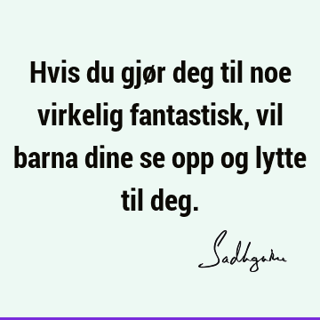 Hvis du gjør deg til noe virkelig fantastisk, vil barna dine se opp og lytte til