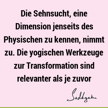 Die Sehnsucht, eine Dimension jenseits des Physischen zu kennen, nimmt zu. Die yogischen Werkzeuge zur Transformation sind relevanter als je