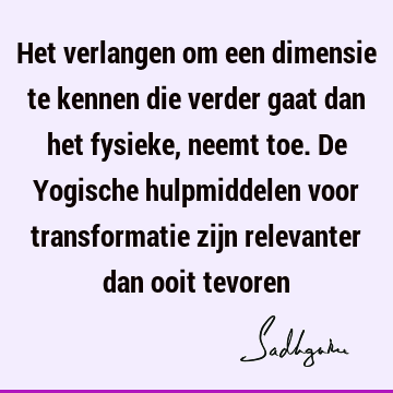 Het verlangen om een dimensie te kennen die verder gaat dan het fysieke, neemt toe. De Yogische hulpmiddelen voor transformatie zijn relevanter dan ooit