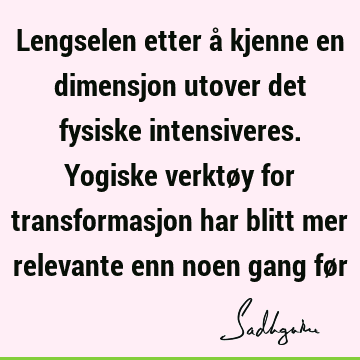 Lengselen etter å kjenne en dimensjon utover det fysiske intensiveres. Yogiske verktøy for transformasjon har blitt mer relevante enn noen gang fø