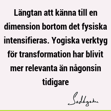 Längtan att känna till en dimension bortom det fysiska intensifieras. Yogiska verktyg för transformation har blivit mer relevanta än någonsin