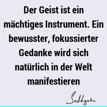 Der Geist ist ein mächtiges Instrument. Ein bewusster, fokussierter Gedanke wird sich natürlich in der Welt