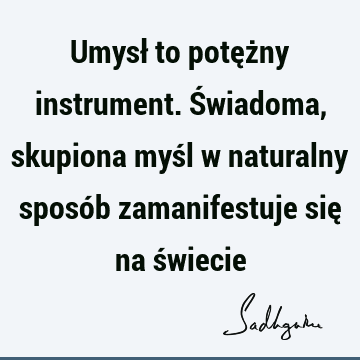 Umysł to potężny instrument. Świadoma, skupiona myśl w naturalny sposób zamanifestuje się na ś