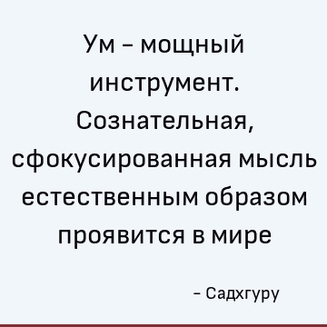 Ум - мощный инструмент. Сознательная, сфокусированная мысль естественным образом проявится в мире