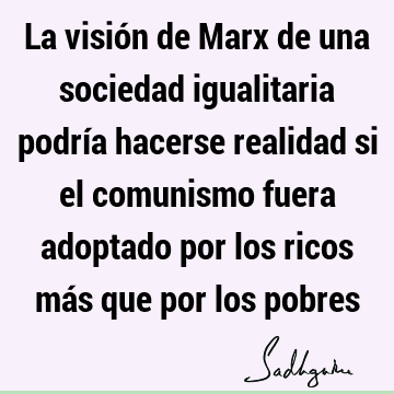 La visión de Marx de una sociedad igualitaria podría hacerse realidad si el comunismo fuera adoptado por los ricos más que por los