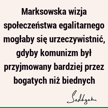 Marksowska wizja społeczeństwa egalitarnego mogłaby się urzeczywistnić, gdyby komunizm był przyjmowany bardziej przez bogatych niż