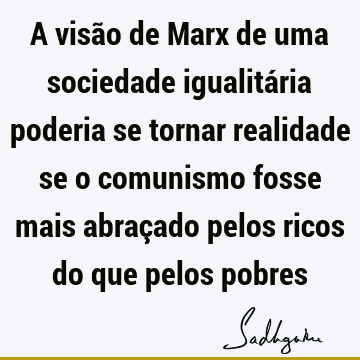 A visão de Marx de uma sociedade igualitária poderia se tornar realidade se o comunismo fosse mais abraçado pelos ricos do que pelos