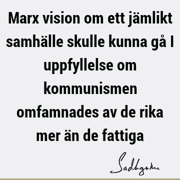 Marx vision om ett jämlikt samhälle skulle kunna gå i uppfyllelse om kommunismen omfamnades av de rika mer än de