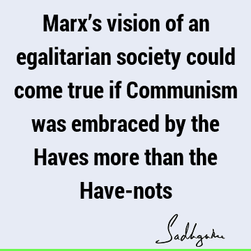Marx’s vision of an egalitarian society could come true if Communism was embraced by the Haves more than the Have-