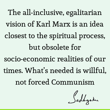 The all-inclusive, egalitarian vision of Karl Marx is an idea closest to the spiritual process, but obsolete for socio-economic realities of our times. What’s
