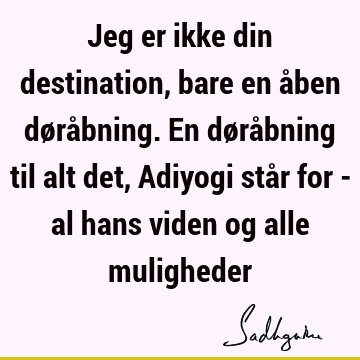 Jeg er ikke din destination, bare en åben døråbning. En døråbning til alt det, Adiyogi står for - al hans viden og alle