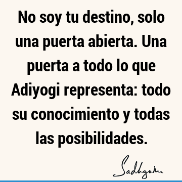 No soy tu destino, solo una puerta abierta. Una puerta a todo lo que Adiyogi representa: todo su conocimiento y todas las