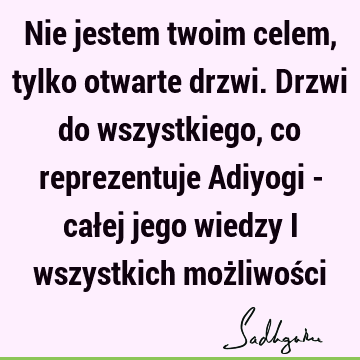 Nie jestem twoim celem, tylko otwarte drzwi. Drzwi do wszystkiego, co reprezentuje Adiyogi - całej jego wiedzy i wszystkich możliwoś