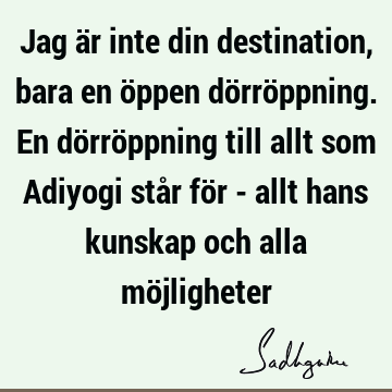 Jag är inte din destination, bara en öppen dörröppning. En dörröppning till allt som Adiyogi står för - allt hans kunskap och alla mö