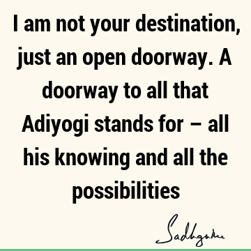 I am not your destination, just an open doorway. A doorway to all that Adiyogi stands for – all his knowing and all the