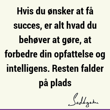 Hvis du ønsker at få succes, er alt hvad du behøver at gøre, at forbedre din opfattelse og intelligens. Resten falder på