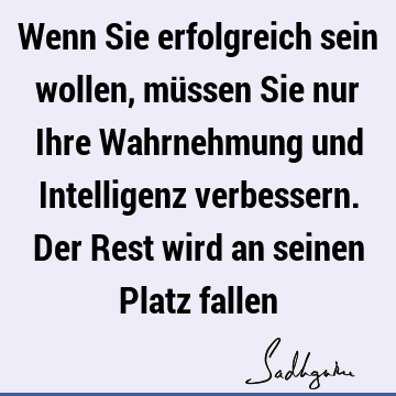 Wenn Sie erfolgreich sein wollen, müssen Sie nur Ihre Wahrnehmung und Intelligenz verbessern. Der Rest wird an seinen Platz