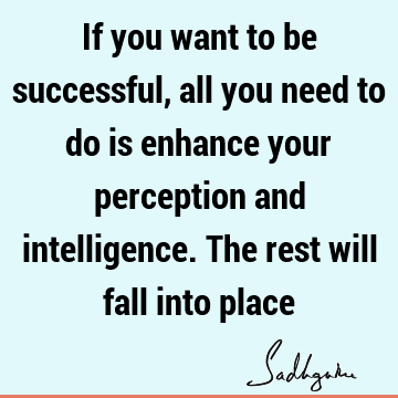 If you want to be successful, all you need to do is enhance your perception and intelligence. The rest will fall into