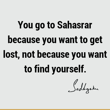 You go to Sahasrar because you want to get lost, not because you want to find