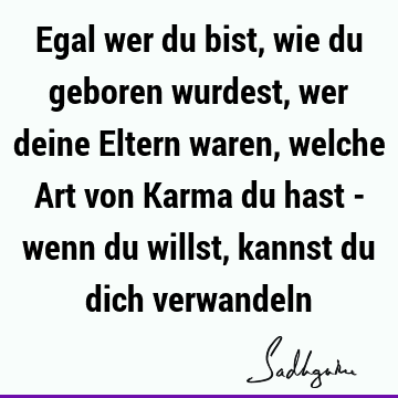 Egal wer du bist, wie du geboren wurdest, wer deine Eltern waren, welche Art von Karma du hast - wenn du willst, kannst du dich