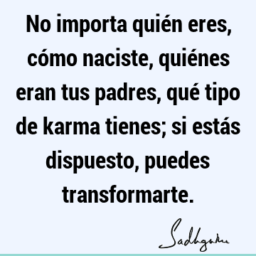 No importa quién eres, cómo naciste, quiénes eran tus padres, qué tipo de karma tienes; si estás dispuesto, puedes