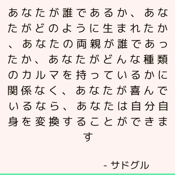 あなたが誰であるか、あなたがどのように生まれたか、あなたの両親が誰であったか、あなたがどんな種類のカルマを持っているかに関係なく、あなたが喜んでいるなら、
あなたは自分自身を変換することができます