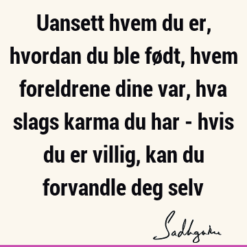 Uansett hvem du er, hvordan du ble født, hvem foreldrene dine var, hva slags karma du har - hvis du er villig, kan du forvandle deg