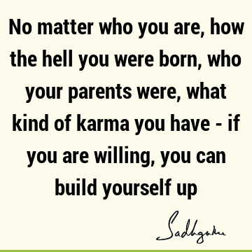 No matter who you are, how the hell you were born, who your parents were, what kind of karma you have - if you are willing, you can build yourself