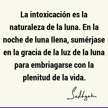 La intoxicación es la naturaleza de la luna. En la noche de luna llena, sumérjase en la gracia de la luz de la luna para embriagarse con la plenitud de la