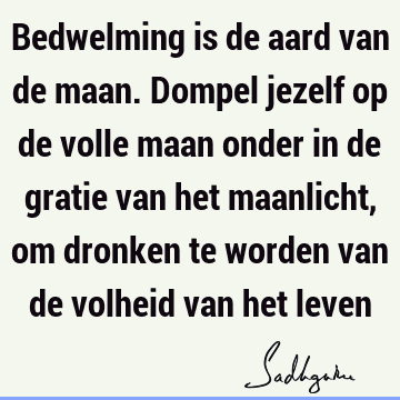 Bedwelming is de aard van de maan. Dompel jezelf op de volle maan onder in de gratie van het maanlicht, om dronken te worden van de volheid van het