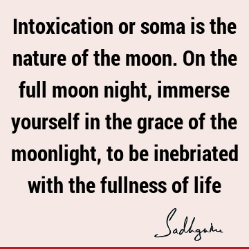 Intoxication or soma is the nature of the moon. On the full moon night, immerse yourself in the grace of the moonlight, to be inebriated with the fullness of
