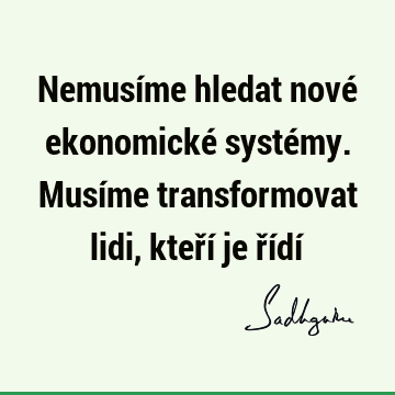 Nemusíme hledat nové ekonomické systémy. Musíme transformovat lidi, kteří je řídí