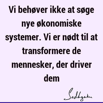 Vi behøver ikke at søge nye økonomiske systemer. Vi er nødt til at transformere de mennesker, der driver