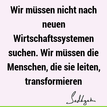 Wir müssen nicht nach neuen Wirtschaftssystemen suchen. Wir müssen die Menschen, die sie leiten,