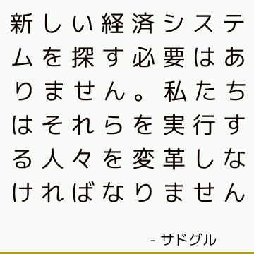 新しい経済システムを探す必要はありません。 私たちはそれらを実行する人々を変革しなければなりません