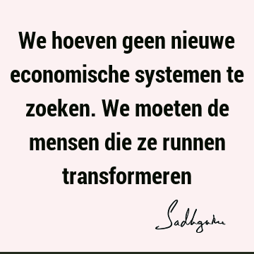 We hoeven geen nieuwe economische systemen te zoeken. We moeten de mensen die ze runnen