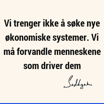 Vi trenger ikke å søke nye økonomiske systemer. Vi må forvandle menneskene som driver