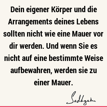 Dein eigener Körper und die Arrangements deines Lebens sollten nicht wie eine Mauer vor dir werden. Und wenn Sie es nicht auf eine bestimmte Weise aufbewahren,