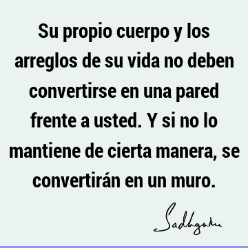 Su propio cuerpo y los arreglos de su vida no deben convertirse en una pared frente a usted. Y si no lo mantiene de cierta manera, se convertirán en un