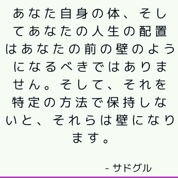 あなた自身の体、そしてあなたの人生の配置はあなたの前の壁のようになるべきではありません。 そして、それを特定の方法で保持しないと、それらは壁になります。