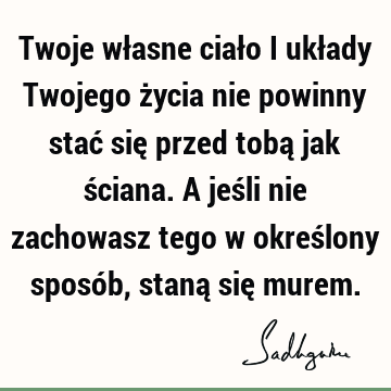 Twoje własne ciało i układy Twojego życia nie powinny stać się przed tobą jak ściana. A jeśli nie zachowasz tego w określony sposób, staną się