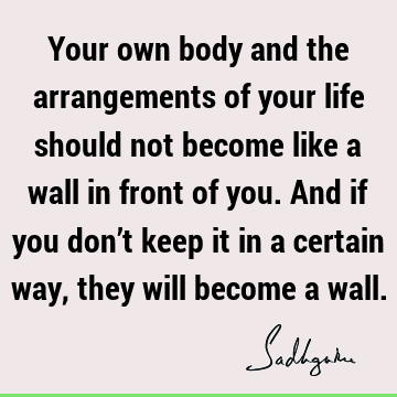Your own body and the arrangements of your life should not become like a wall in front of you. And if you don’t keep it in a certain way, they will become a