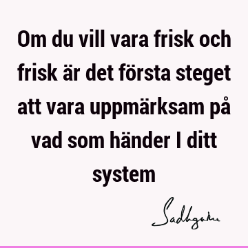 Om du vill vara frisk och frisk är det första steget att vara uppmärksam på vad som händer i ditt