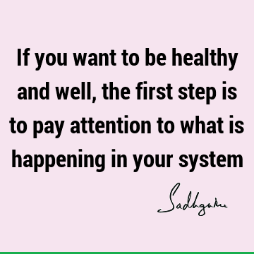 If you want to be healthy and well, the first step is to pay attention to what is happening in your