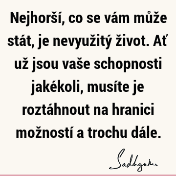 Nejhorší, co se vám může stát, je nevyužitý život. Ať už jsou vaše schopnosti jakékoli, musíte je roztáhnout na hranici možností a trochu dá