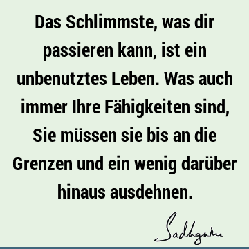 Das Schlimmste, was dir passieren kann, ist ein unbenutztes Leben. Was auch immer Ihre Fähigkeiten sind, Sie müssen sie bis an die Grenzen und ein wenig darü