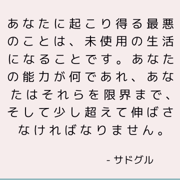 あなたに起こり得る最悪のことは、未使用の生活になることです。 あなたの能力が何であれ、あなたはそれらを限界まで、そして少し超えて伸ばさなければなりません。