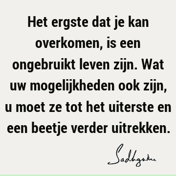 Het ergste dat je kan overkomen, is een ongebruikt leven zijn. Wat uw mogelijkheden ook zijn, u moet ze tot het uiterste en een beetje verder